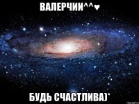 Валерчии^^♥ БУДЬ СЧАСТЛИВА)*