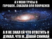 а у меня трусы в горошек...сказала Оля покраснев а я не знал ей что ответить и думал..что ж..давай снимай