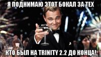 Я поднимаю этот бокал за тех кто был на TRINITY 2.2 до конца!