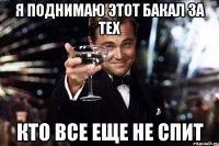 я поднимаю этот бакал за тех кто все еще не спит