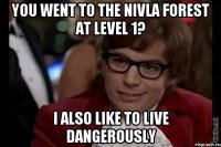 you went to the nivla forest at level 1? i also like to live dangerously