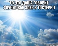 То,что Даша говорит звучит как хлеб в тостере :) 