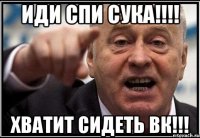 Иди спи сука!!!! Хватит сидеть вк!!!