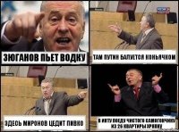 Зюганов пьет водку Там Путин балуется коньячком Здесь Миронов цедит пивко В Инту поеду чистого самогончику из 26 квартиры хряпну