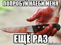 попробуй наеби меня ещё раз