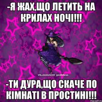 -Я жах,що летить на крилах ночі!!! -Ти дура,що скаче по кімнаті в простині!!!