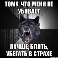 ТОМУ, ЧТО МЕНЯ НЕ УБИВАЕТ ЛУЧШЕ, БЛЯТЬ, УБЕГАТЬ В СТРАХЕ