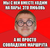 мы с ней вместе ходим на пары. это любовь а не просто совпадение маршрута