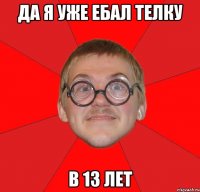 Да я уже ебал телку В 13 лет