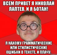 Всем привет я Николай Лаптев, и я ботан! Я нахожу грамматические или стилистические ошибки в тексте, и плачу.