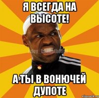 Я всегда на высоте! А ты в вонючей дупоте