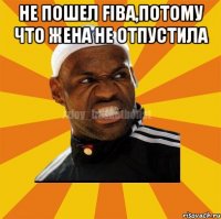 НЕ ПОШЕЛ FIBA,ПОТОМУ ЧТО ЖЕНА НЕ ОТПУСТИЛА 