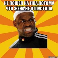 НЕ ПОШЕЛ НА FIBA,ПОТОМУ ЧТО ЖЕНА НЕ ОТПУСТИЛА 