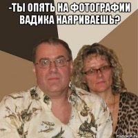 -Ты опять на фотографии Вадика наяриваешь? 