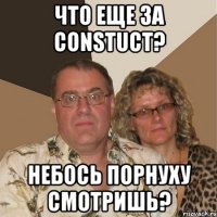 Что еще за Constuct? Небось порнуху смотришь?