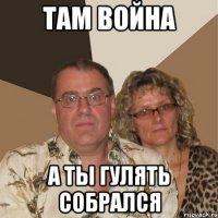 Там война а ты гулять собрался