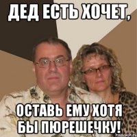 Дед есть хочет, Оставь ему хотя бы пюрешечку!