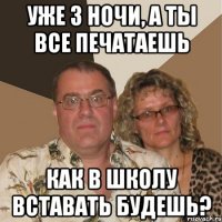 Уже 3 ночи, а ты все печатаешь Как в школу вставать будешь?