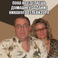 пока не сделаешь домашнее задание никакого телевизора 