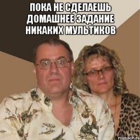 пока не сделаешь домашнее задание никаких мультиков 