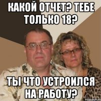 Какой отчет? Тебе только 18? Ты что устроился на работу?