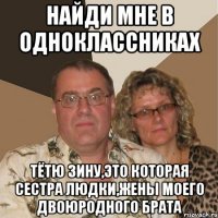 Найди мне в одноклассниках Тётю Зину,это которая сестра Людки,жены моего двоюродного брата