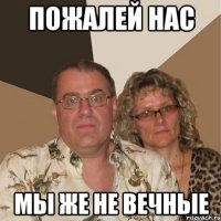 пожалей нас мы же не вечные