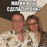 МАРИК А ТЫ СДЕЛАЛ УРОКИ? 