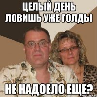 Целый день ловишь уже голды не надоело еще?