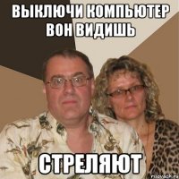 Выключи компьютер вон видишь Стреляют