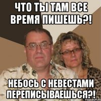 Что ты там все время пишешь?! Небось с невестами переписываешься?!