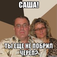 Саша! ты еще не побрил череп?