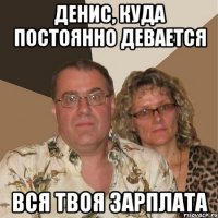 Денис, куда постоянно девается вся твоя зарплата