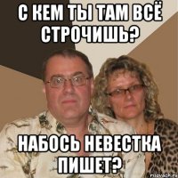 С кем ты там всё строчишь? набось невестка пишет?