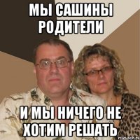 МЫ САШИНЫ РОДИТЕЛИ И МЫ НИЧЕГО НЕ ХОТИМ РЕШАТЬ