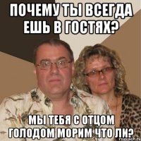 Почему ты всегда ешь в гостях? Мы тебя с отцом голодом морим что ли?