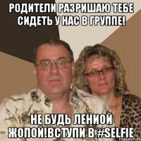 Родители разришаю тебе сидеть у нас в группе! Не будь лениой жопой!Вступи в #SELFIE