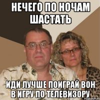 нечего по ночам шастать иди лучше поиграй вон в игру по телевизору