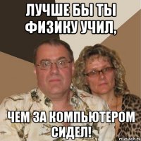 Лучше бы ты физику учил, чем за компьютером сидел!