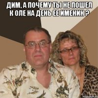 Дим, а почему ты не пошел к Оле на день ее именин ? 