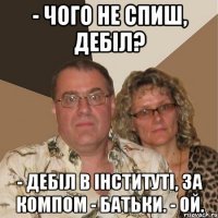 - Чого не спиш, дебіл? - Дебіл в інституті, за компом - батьки. - Ой.