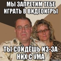 Мы запретим тебе играть в видеоигры Ты сойдёшь из-за них с ума