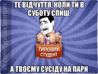 Те відчуття, коли ти в суботу спиш, а твоєму сусіду на пари