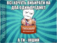 Всі хочуть вибирати на ДПА один предмет А ти - інший