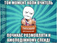 той момент коли вчитель починає розмовляти н амолодіжному сленді