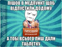 пішов в медпункт щоб відпустили додому а тобі всього лиш дали таблетку