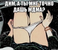 Дим, а ты мне точно дашь МДМА? 