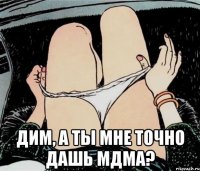  Дим, а ты мне точно дашь МДМА?