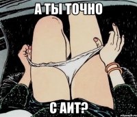 А ТЫ ТОЧНО С АИТ?