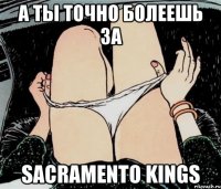 А ты точно болеешь за Sacramento kings